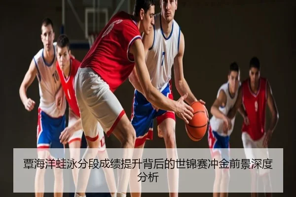 覃海洋蛙泳分段成绩提升背后的世锦赛冲金前景深度分析