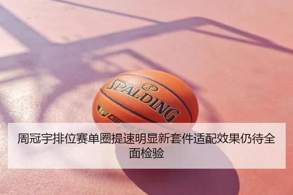 周冠宇排位赛单圈提速明显新套件适配效果仍待全面检验