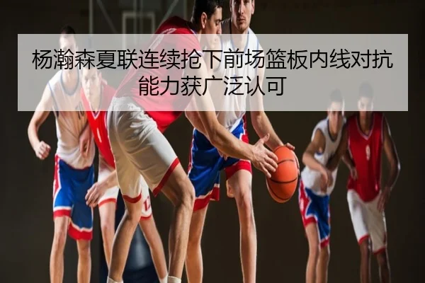 杨瀚森夏联连续抢下前场篮板内线对抗能力获广泛认可