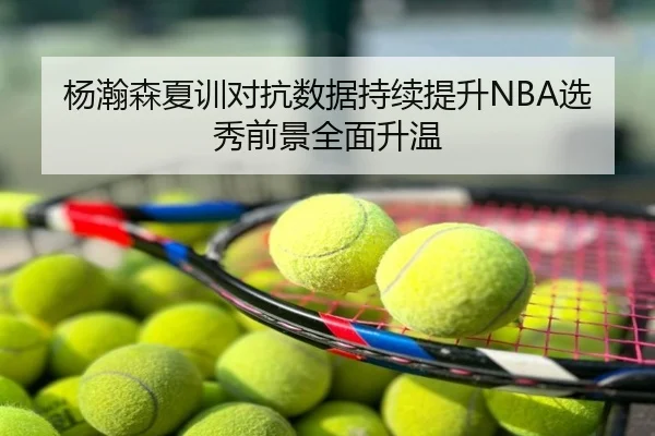 杨瀚森夏训对抗数据持续提升NBA选秀前景全面升温