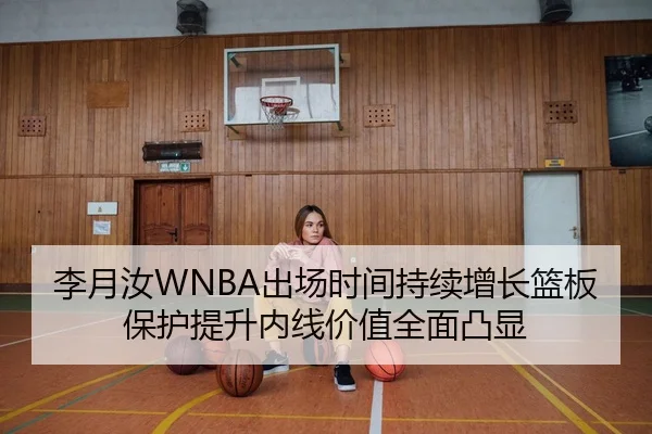 李月汝WNBA出场时间持续增长篮板保护提升内线价值全面凸显