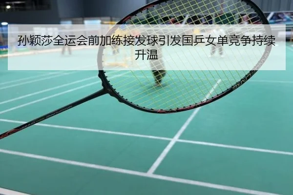 孙颖莎全运会前加练接发球引发国乒女单竞争持续升温