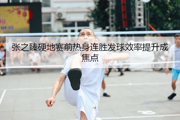 张之臻硬地赛前热身连胜发球效率提升成焦点