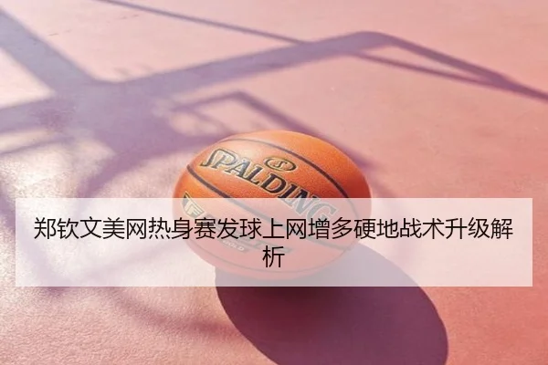 郑钦文美网热身赛发球上网增多硬地战术升级解析