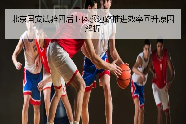 北京国安试验四后卫体系边路推进效率回升原因解析