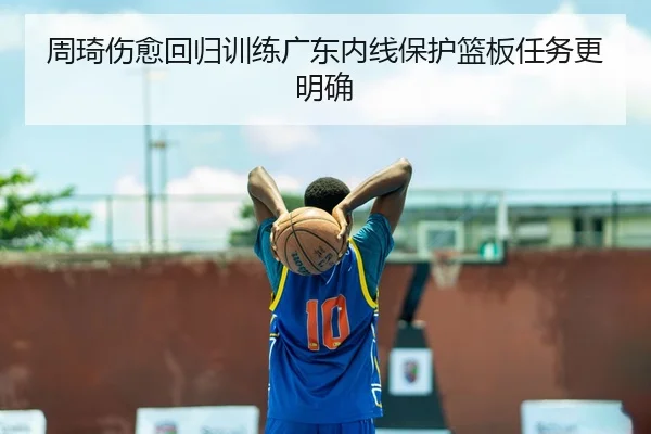 周琦伤愈回归训练广东内线保护篮板任务更明确