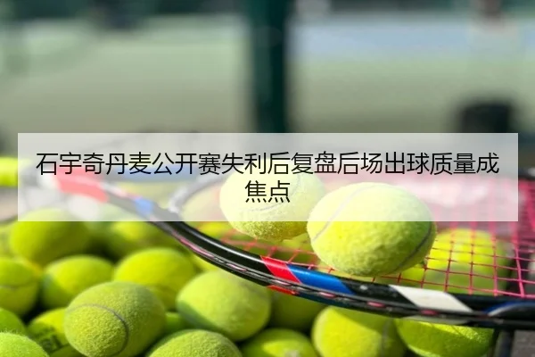 石宇奇丹麦公开赛失利后复盘后场出球质量成焦点