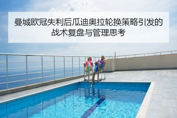 曼城欧冠失利后瓜迪奥拉轮换策略引发的战术复盘与管理思考