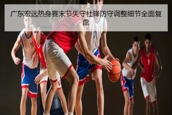 广东宏远热身赛末节失守杜锋防守调整细节全面复盘