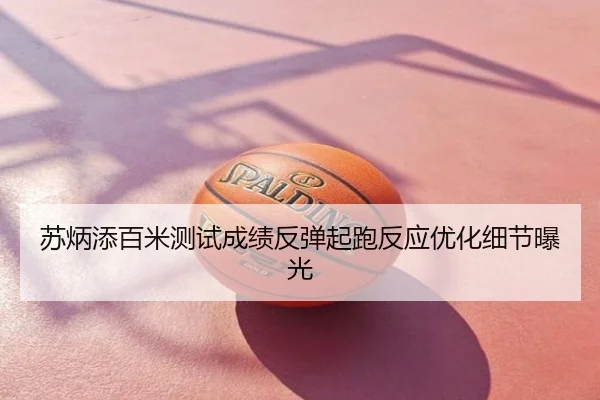 苏炳添百米测试成绩反弹起跑反应优化细节曝光